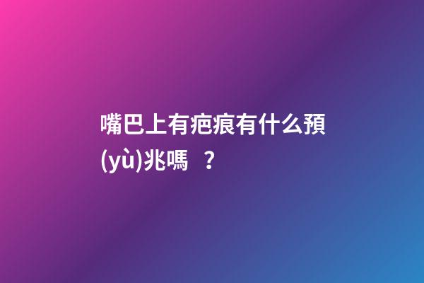 嘴巴上有疤痕有什么預(yù)兆嗎？